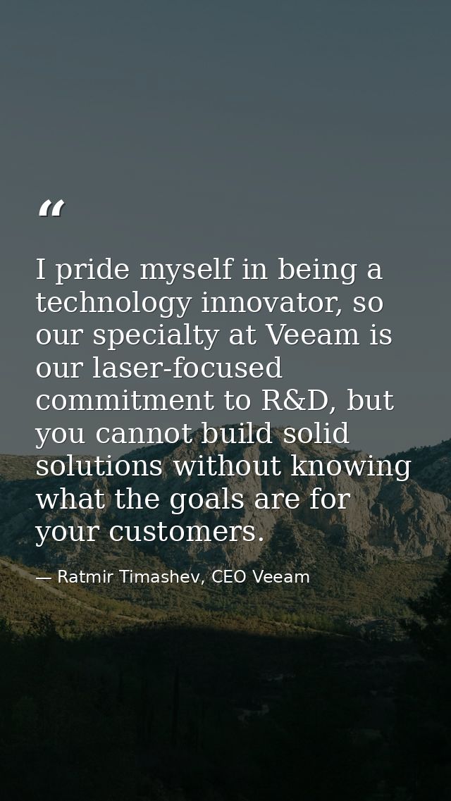 I pride myself in being a technology innovator, so our specialty at Veeam is our laser-focused commitment to R&D, but yo — Ratmir Timashev, CEO Veeam