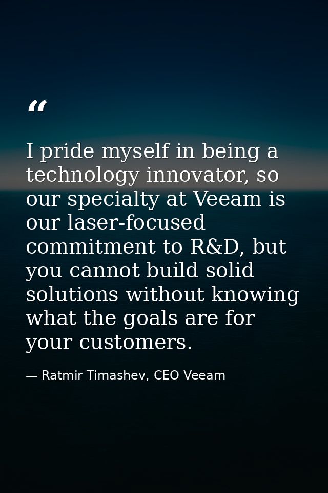 I pride myself in being a technology innovator, so our specialty at Veeam is our laser-focused commitment to R&D, but yo — Ratmir Timashev, CEO Veeam