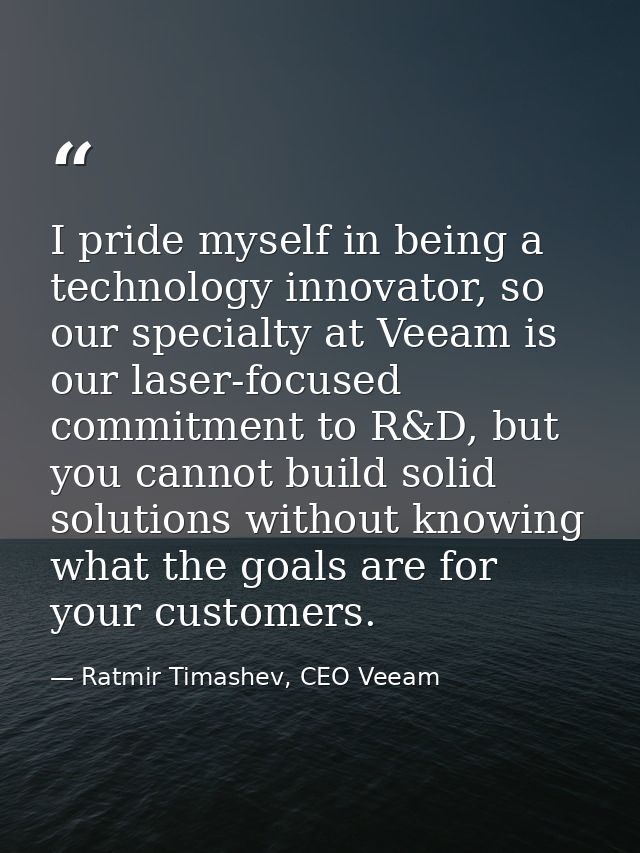 I pride myself in being a technology innovator, so our specialty at Veeam is our laser-focused commitment to R&D, but yo — Ratmir Timashev, CEO Veeam