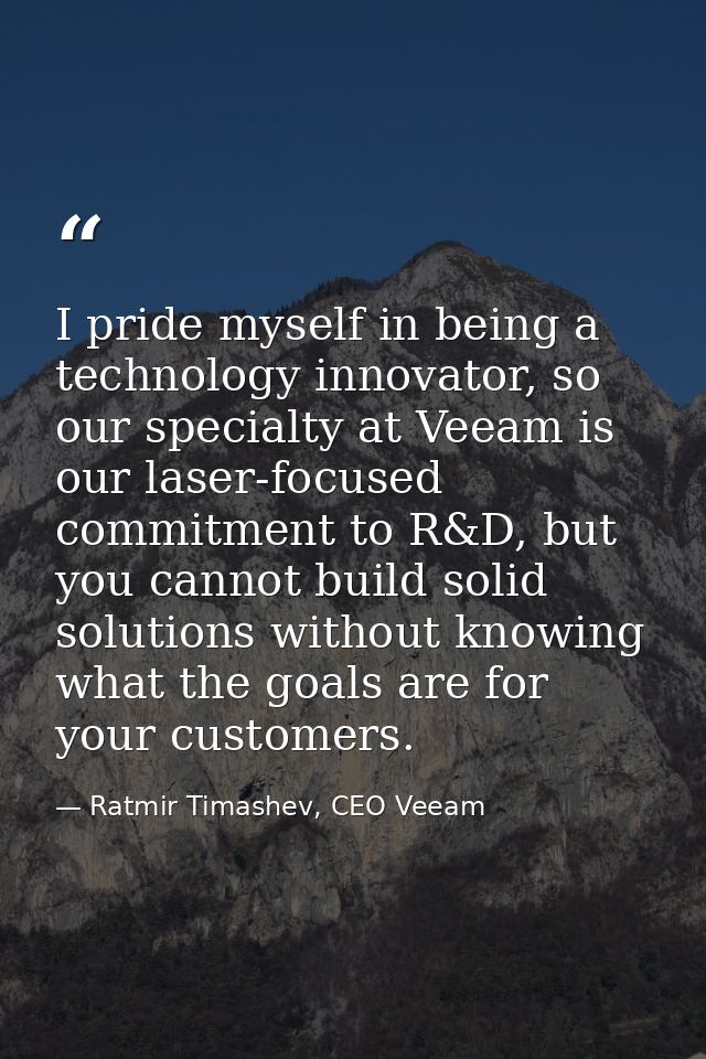 I pride myself in being a technology innovator, so our specialty at Veeam is our laser-focused commitment to R&D, but yo — Ratmir Timashev, CEO Veeam