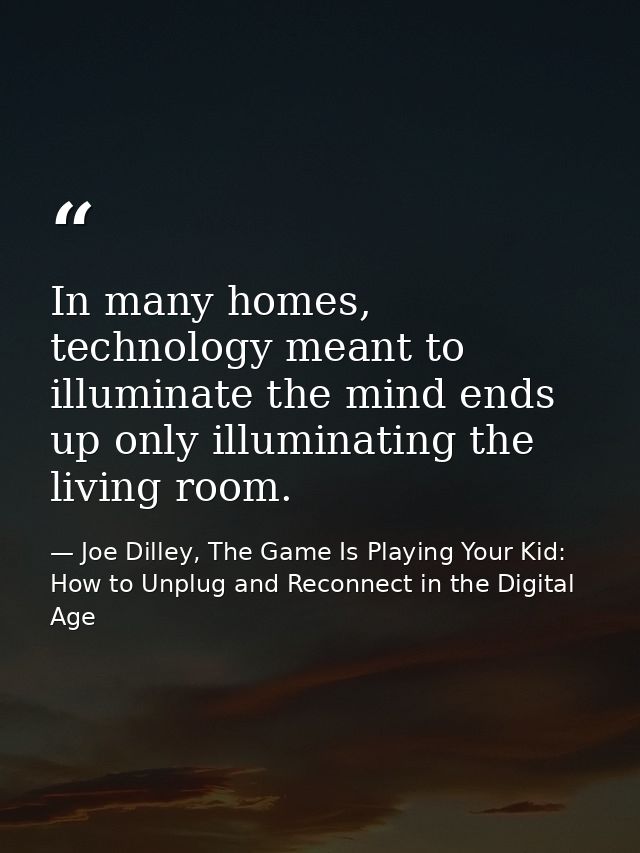 In many homes, technology meant to illuminate the mind ends up only illuminating the living room. — Joe Dilley, The Game Is Playing Your Kid: How to Unplug and Reconnect in the Digital Age