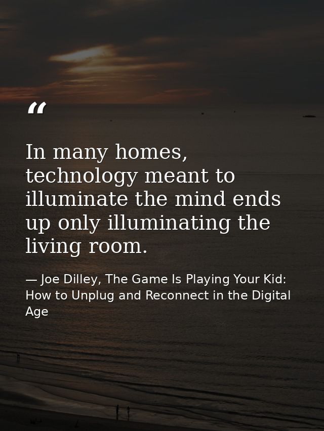 In many homes, technology meant to illuminate the mind ends up only illuminating the living room. — Joe Dilley, The Game Is Playing Your Kid: How to Unplug and Reconnect in the Digital Age