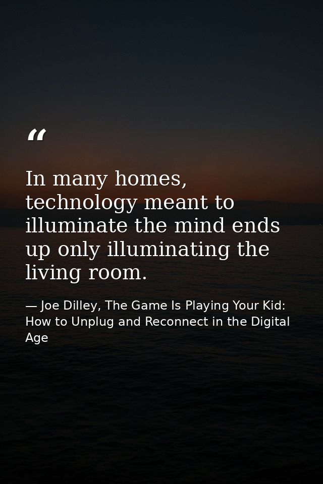 In many homes, technology meant to illuminate the mind ends up only illuminating the living room. — Joe Dilley, The Game Is Playing Your Kid: How to Unplug and Reconnect in the Digital Age