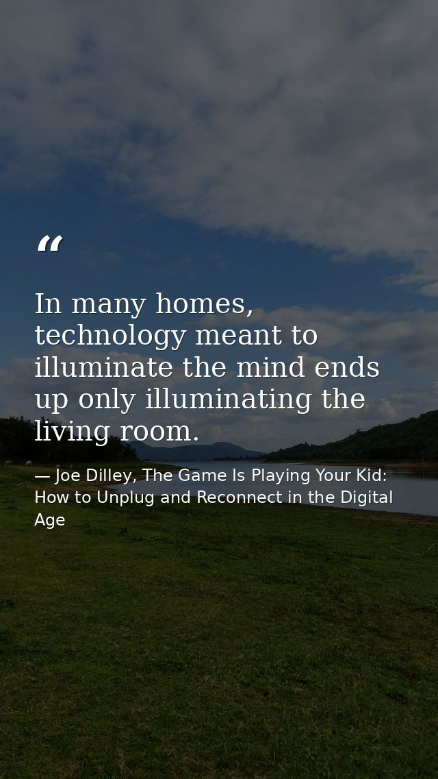 In many homes, technology meant to illuminate the mind ends up only illuminating the living room. — Joe Dilley, The Game Is Playing Your Kid: How to Unplug and Reconnect in the Digital Age