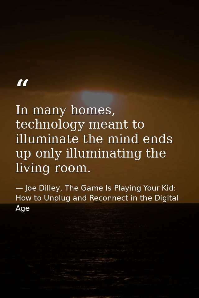 In many homes, technology meant to illuminate the mind ends up only illuminating the living room. — Joe Dilley, The Game Is Playing Your Kid: How to Unplug and Reconnect in the Digital Age