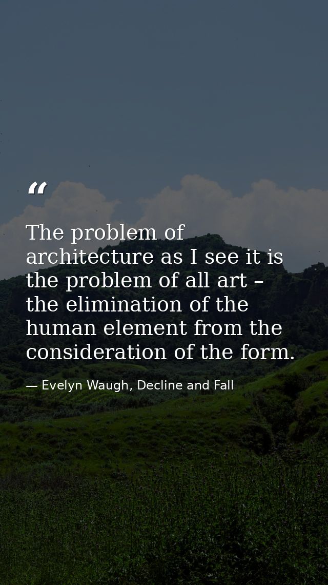The problem of architecture as I see it is the problem of all art – the elimination of the human element from the consid — Evelyn Waugh, Decline and Fall