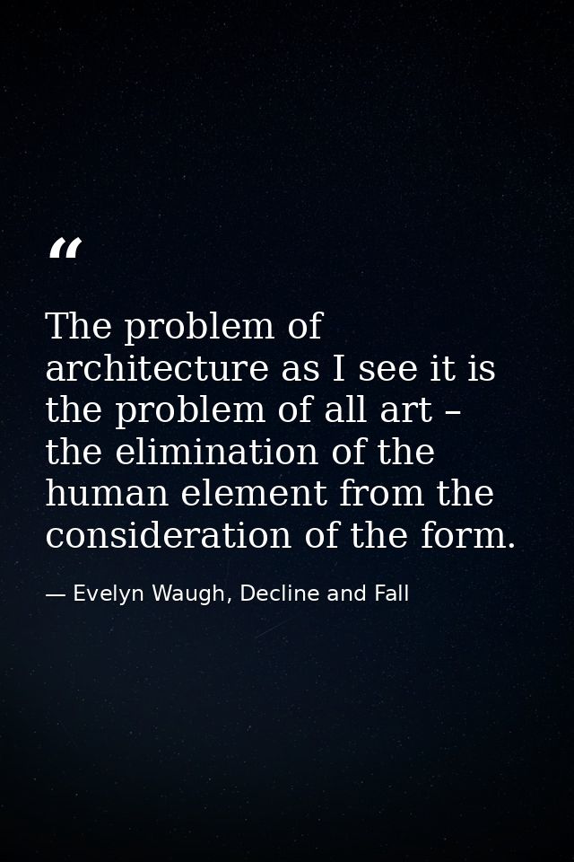 The problem of architecture as I see it is the problem of all art – the elimination of the human element from the consid — Evelyn Waugh, Decline and Fall