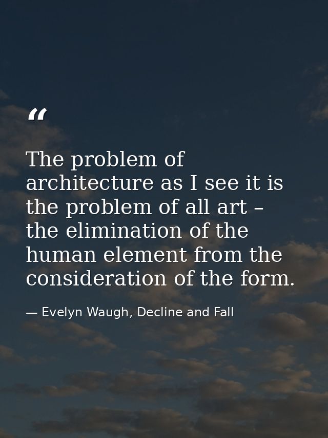 The problem of architecture as I see it is the problem of all art – the elimination of the human element from the consid — Evelyn Waugh, Decline and Fall
