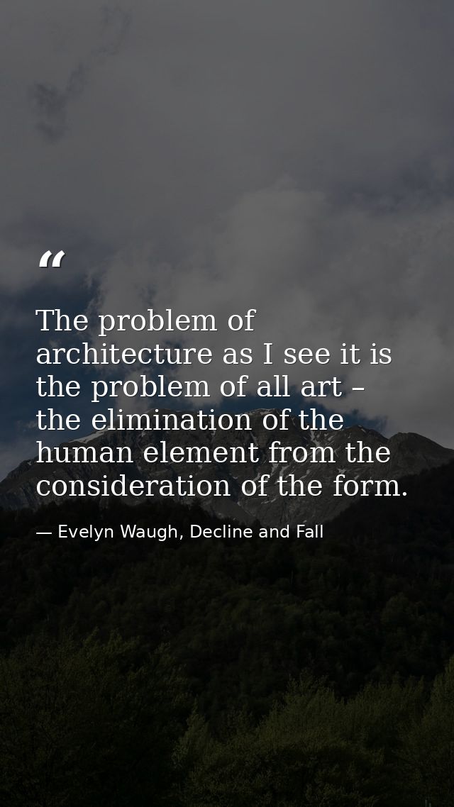 The problem of architecture as I see it is the problem of all art – the elimination of the human element from the consid — Evelyn Waugh, Decline and Fall