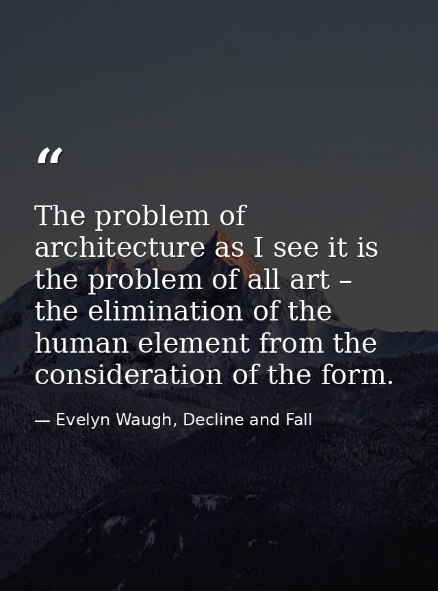 The problem of architecture as I see it is the problem of all art – the elimination of the human element from the consid — Evelyn Waugh, Decline and Fall