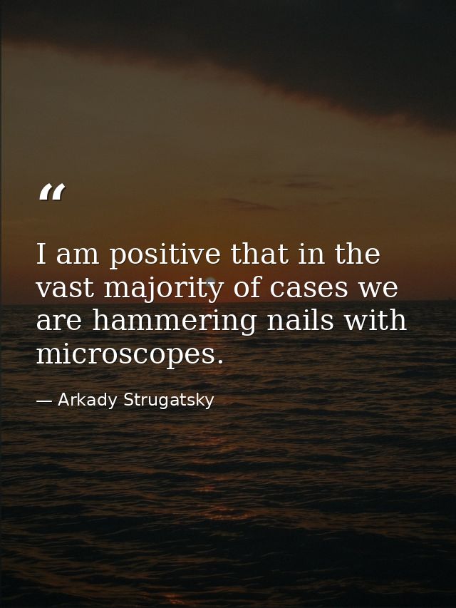 I am positive that in the vast majority of cases we are hammering nails with microscopes. — Arkady Strugatsky