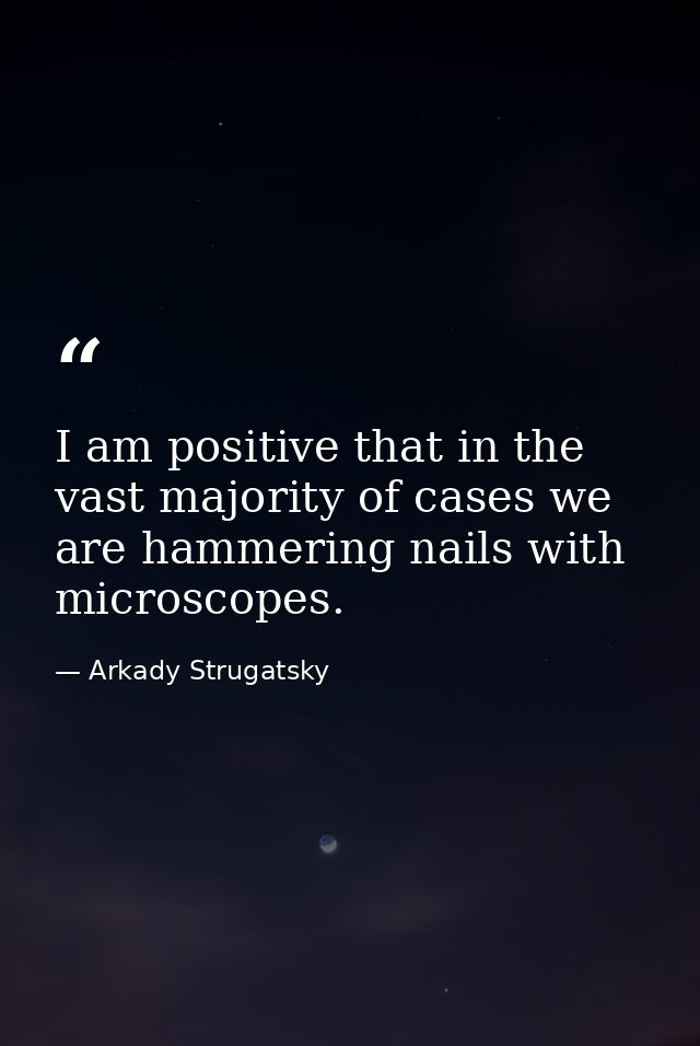 I am positive that in the vast majority of cases we are hammering nails with microscopes. — Arkady Strugatsky