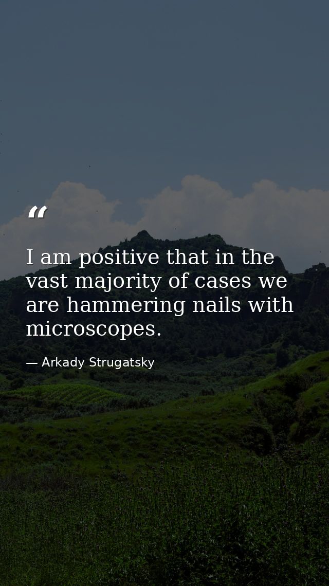 I am positive that in the vast majority of cases we are hammering nails with microscopes. — Arkady Strugatsky