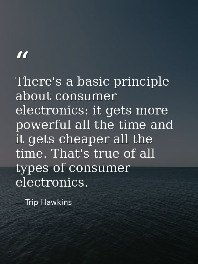 There's a basic principle about consumer electronics: it gets more powerful all the time and it gets cheaper all the tim — Trip Hawkins