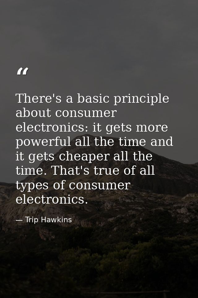 There's a basic principle about consumer electronics: it gets more powerful all the time and it gets cheaper all the tim — Trip Hawkins