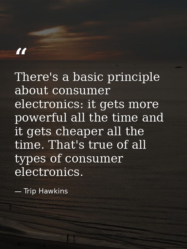 There's a basic principle about consumer electronics: it gets more powerful all the time and it gets cheaper all the tim — Trip Hawkins