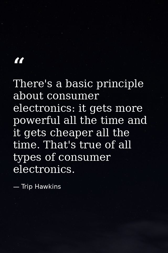 There's a basic principle about consumer electronics: it gets more powerful all the time and it gets cheaper all the tim — Trip Hawkins