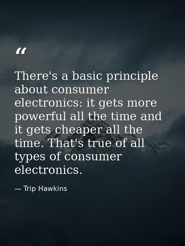 There's a basic principle about consumer electronics: it gets more powerful all the time and it gets cheaper all the tim — Trip Hawkins