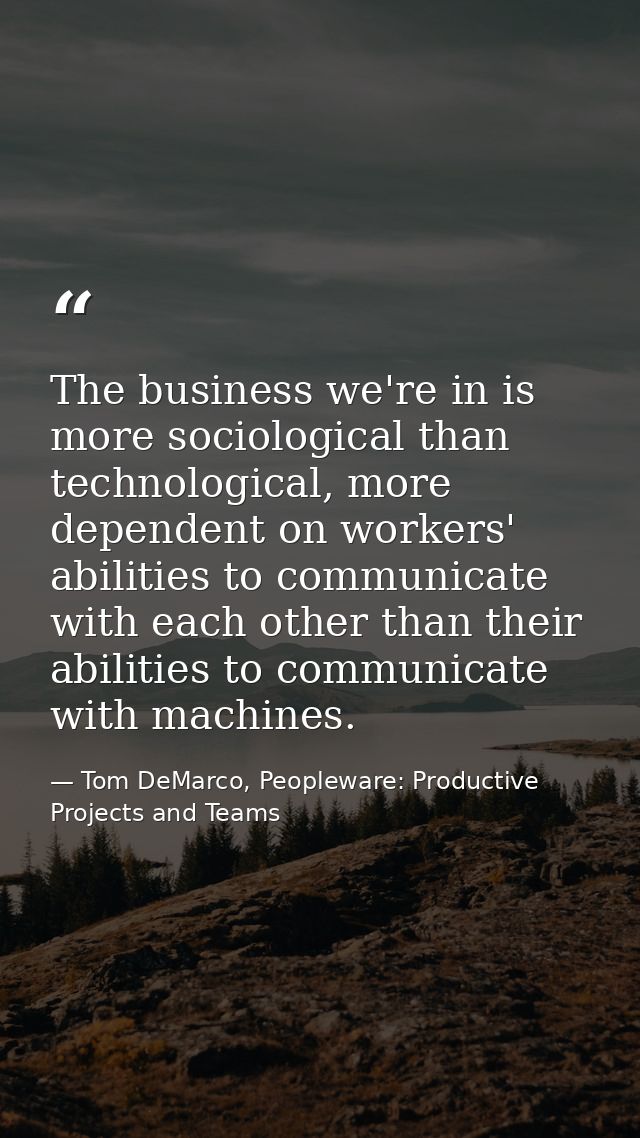 The business we're in is more sociological than technological, more dependent on workers' abilities to communicate with  — Tom DeMarco, Peopleware: Productive Projects and Teams