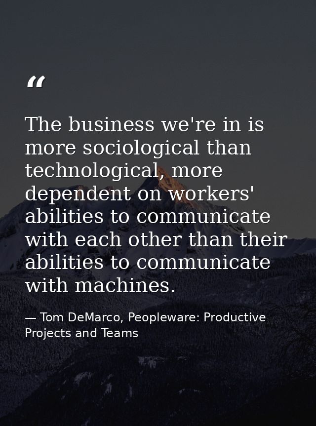 The business we're in is more sociological than technological, more dependent on workers' abilities to communicate with  — Tom DeMarco, Peopleware: Productive Projects and Teams