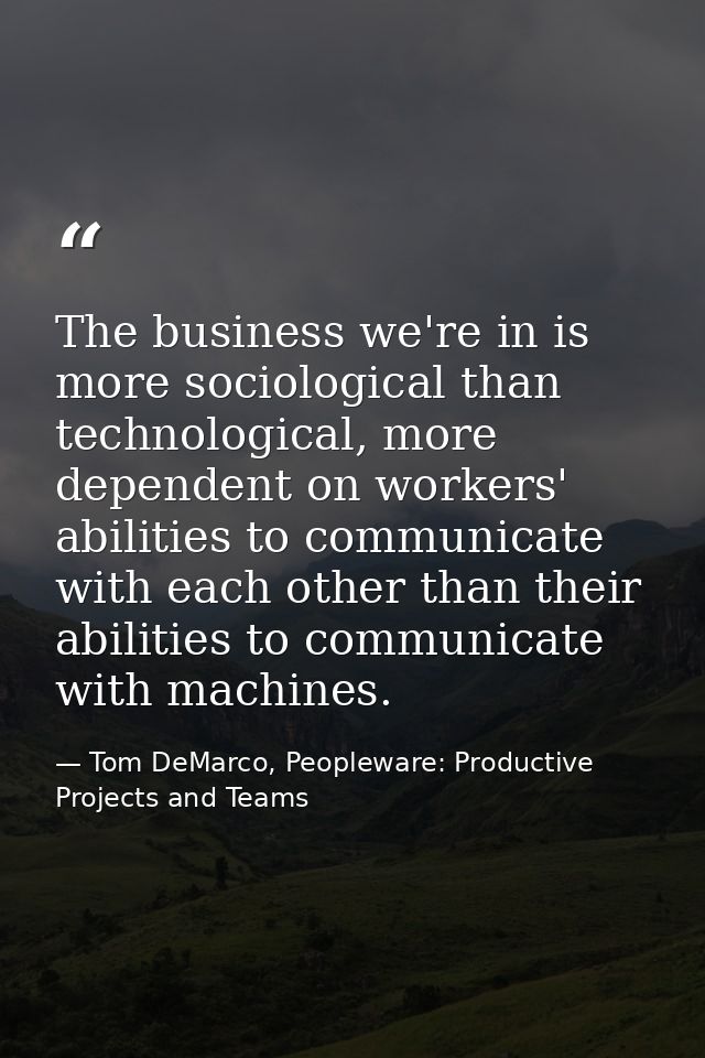 The business we're in is more sociological than technological, more dependent on workers' abilities to communicate with  — Tom DeMarco, Peopleware: Productive Projects and Teams