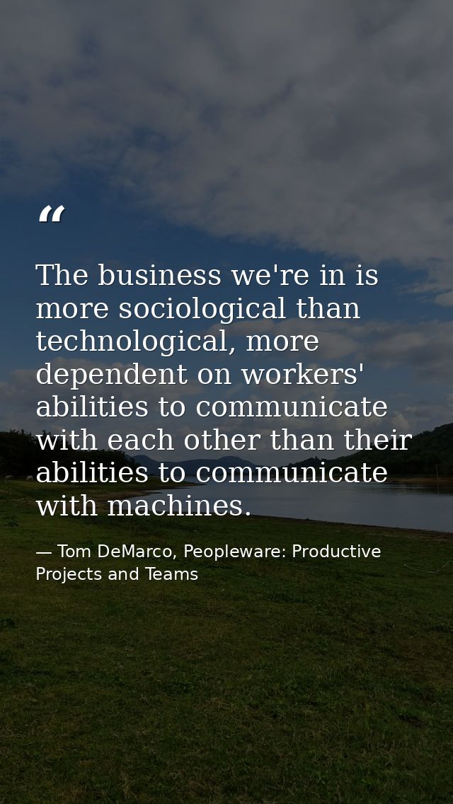 The business we're in is more sociological than technological, more dependent on workers' abilities to communicate with  — Tom DeMarco, Peopleware: Productive Projects and Teams