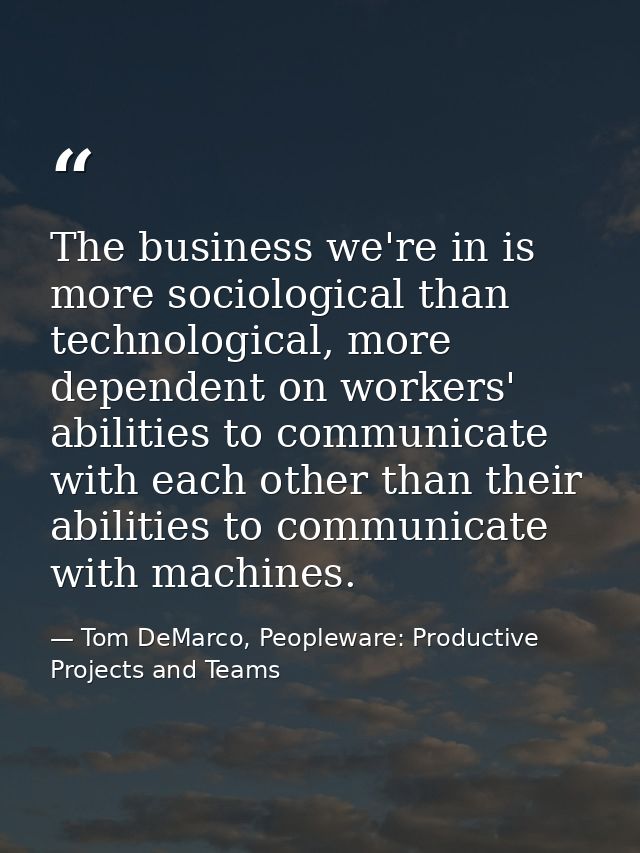The business we're in is more sociological than technological, more dependent on workers' abilities to communicate with  — Tom DeMarco, Peopleware: Productive Projects and Teams