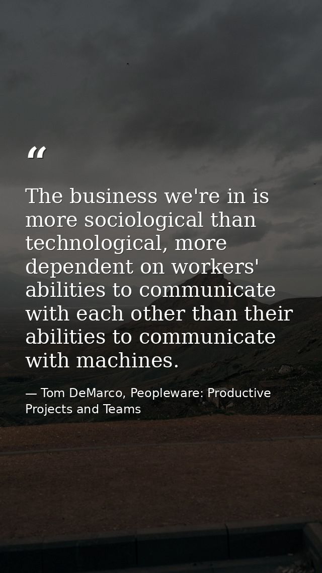 The business we're in is more sociological than technological, more dependent on workers' abilities to communicate with  — Tom DeMarco, Peopleware: Productive Projects and Teams