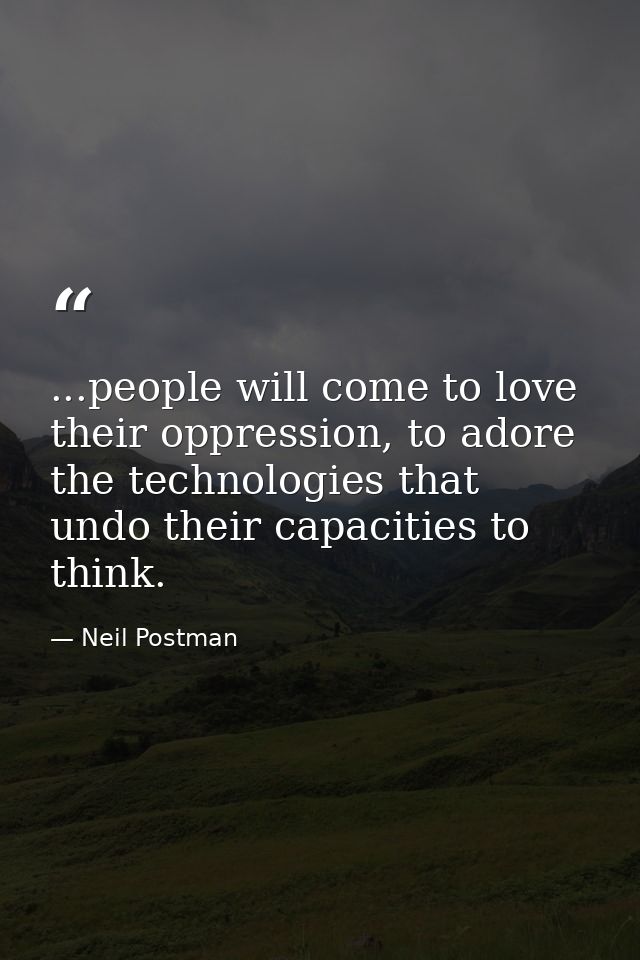 ...people will come to love their oppression, to adore the technologies that undo their capacities to think. — Neil Postman