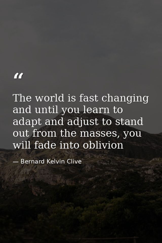 The world is fast changing and until you learn to adapt and adjust to stand out from the masses, you will fade into obli — Bernard Kelvin Clive