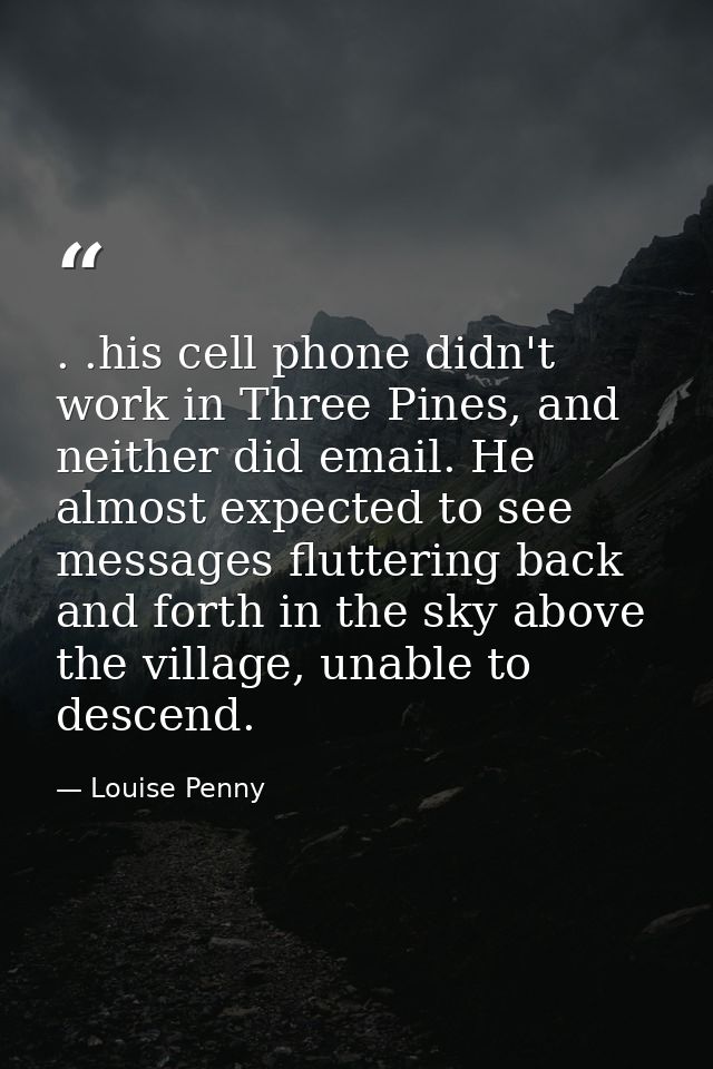 . .his cell phone didn't work in Three Pines, and neither did email. He almost expected to see messages fluttering back  — Louise Penny