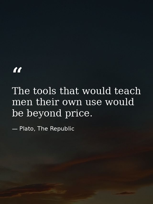 The tools that would teach men their own use would be beyond price. — Plato, The Republic