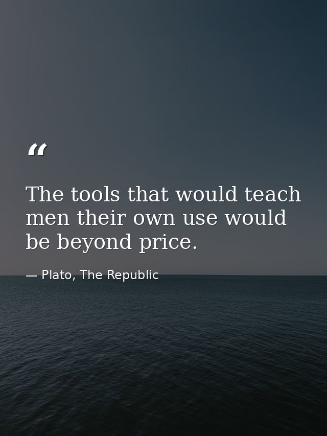 The tools that would teach men their own use would be beyond price. — Plato, The Republic