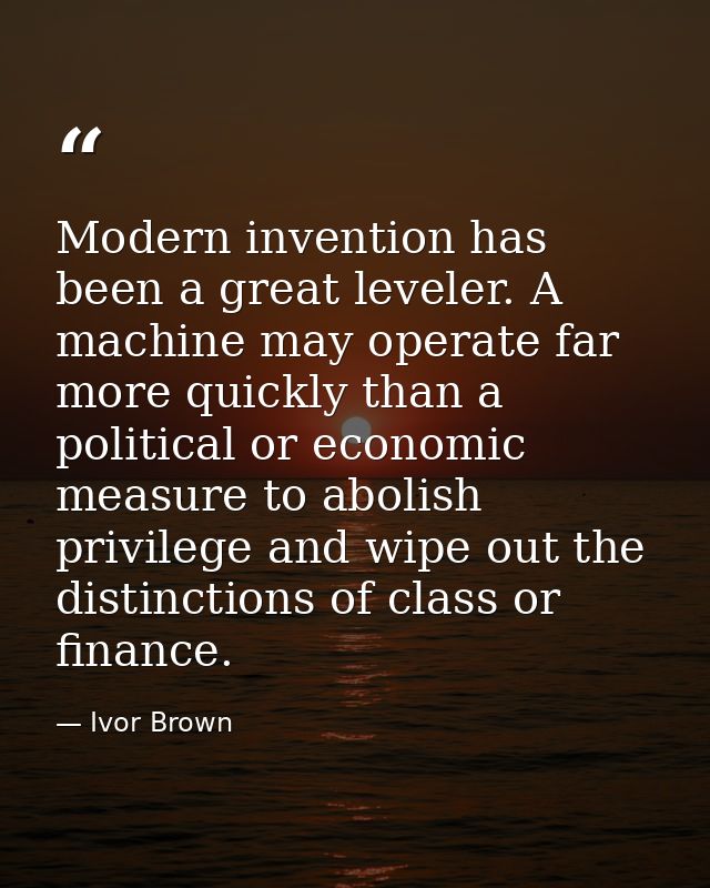 Modern invention has been a great leveler. A machine may operate far more quickly than a political or economic measure t — Ivor Brown
