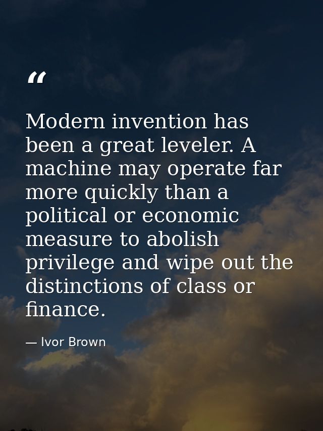 Modern invention has been a great leveler. A machine may operate far more quickly than a political or economic measure t — Ivor Brown