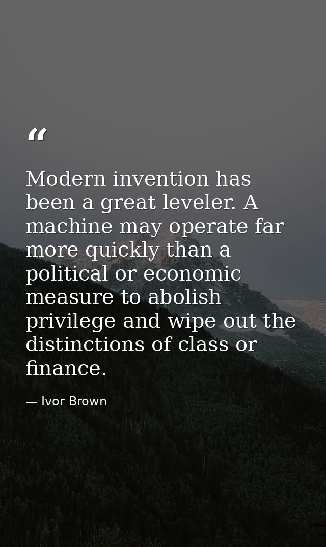 Modern invention has been a great leveler. A machine may operate far more quickly than a political or economic measure t — Ivor Brown