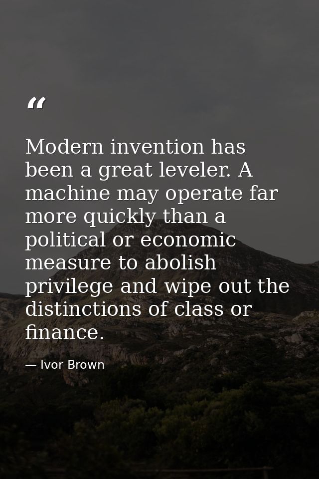 Modern invention has been a great leveler. A machine may operate far more quickly than a political or economic measure t — Ivor Brown