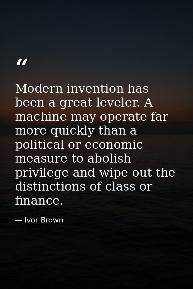 Modern invention has been a great leveler. A machine may operate far more quickly than a political or economic measure t — Ivor Brown