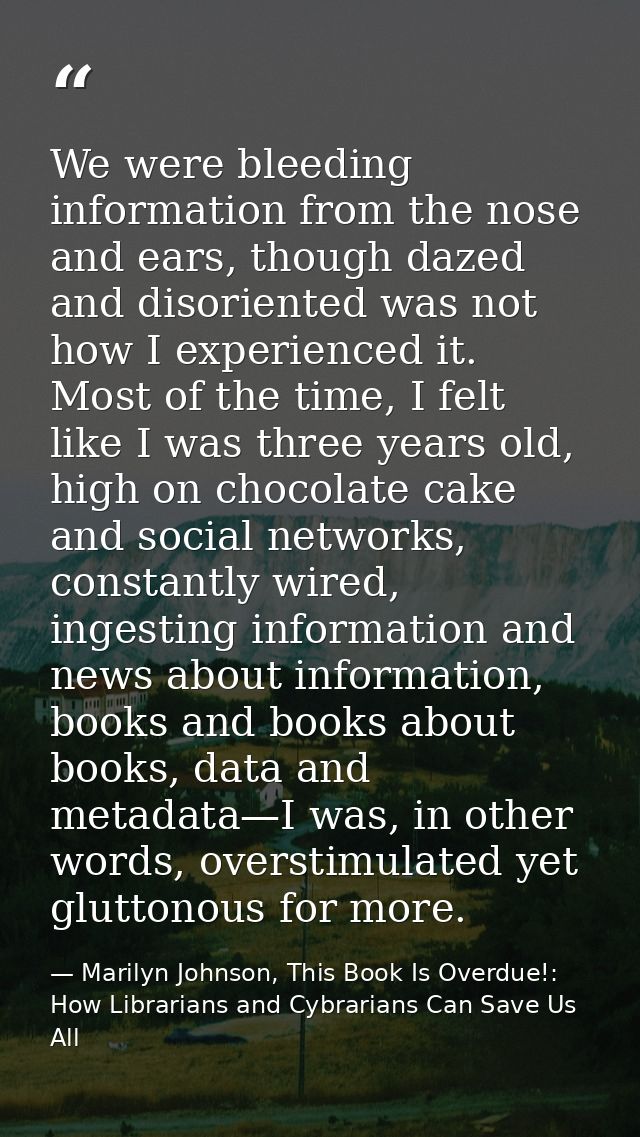 We were bleeding information from the nose and ears, though dazed and disoriented was not how I experienced it. Most of  — Marilyn Johnson, This Book Is Overdue!: How Librarians and Cybrarians Can Save Us All