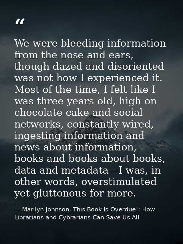 We were bleeding information from the nose and ears, though dazed and disoriented was not how I experienced it. Most of  — Marilyn Johnson, This Book Is Overdue!: How Librarians and Cybrarians Can Save Us All