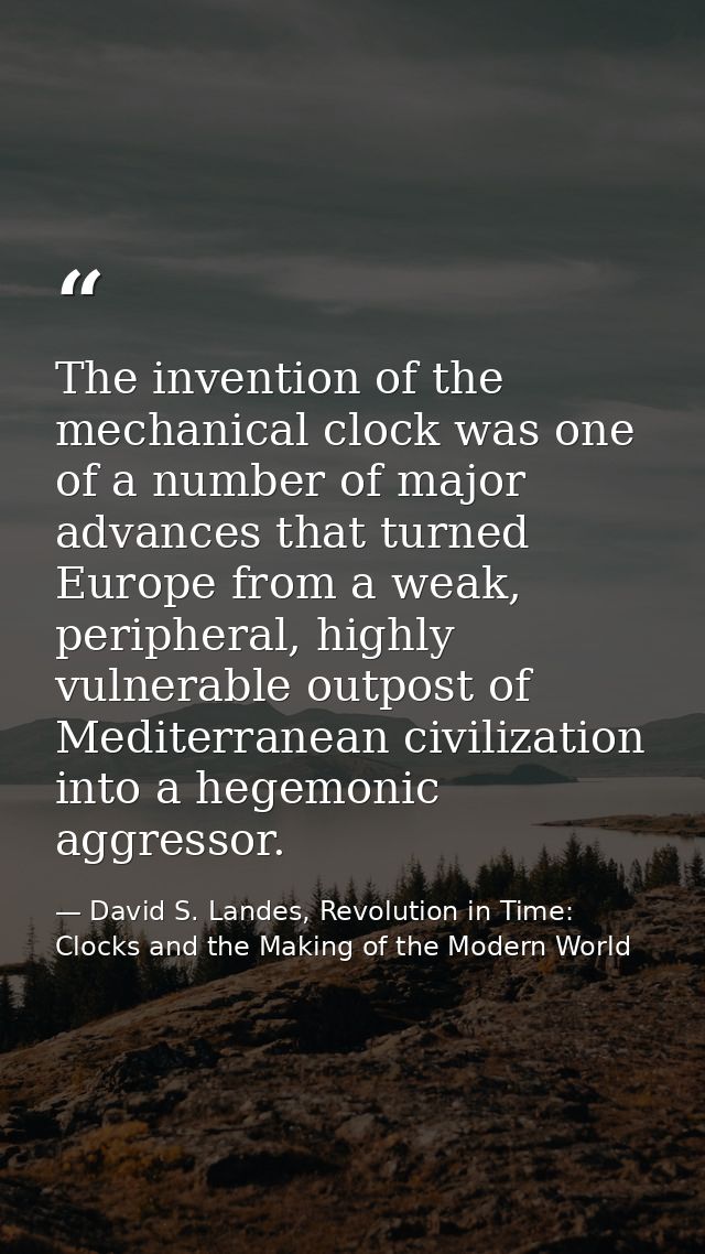 The invention of the mechanical clock was one of a number of major advances that turned Europe from a weak, peripheral,  — David S. Landes, Revolution in Time: Clocks and the Making of the Modern World