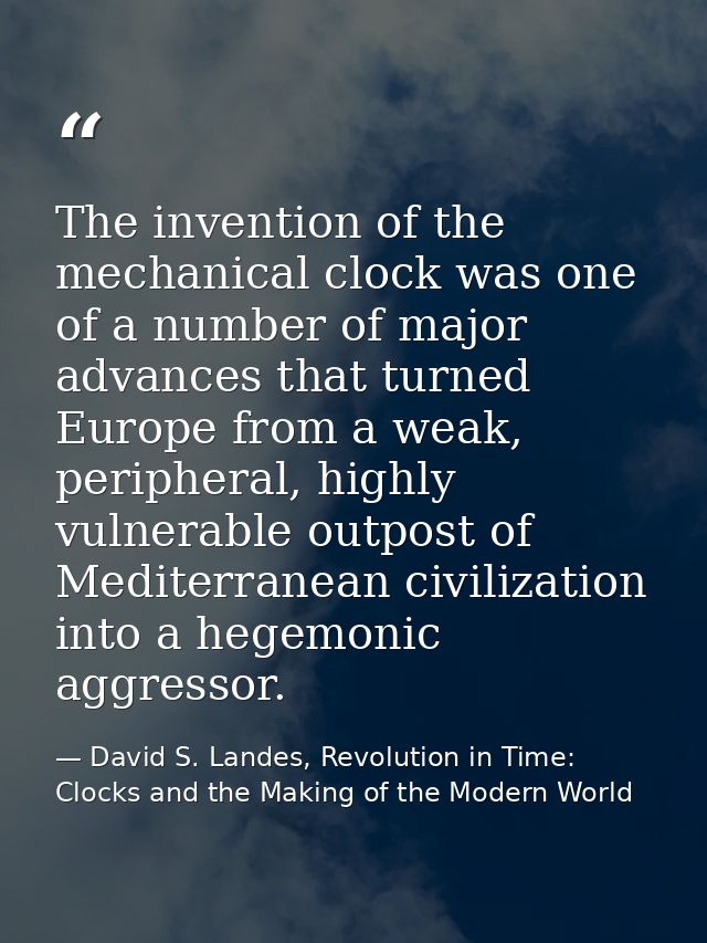 The invention of the mechanical clock was one of a number of major advances that turned Europe from a weak, peripheral,  — David S. Landes, Revolution in Time: Clocks and the Making of the Modern World