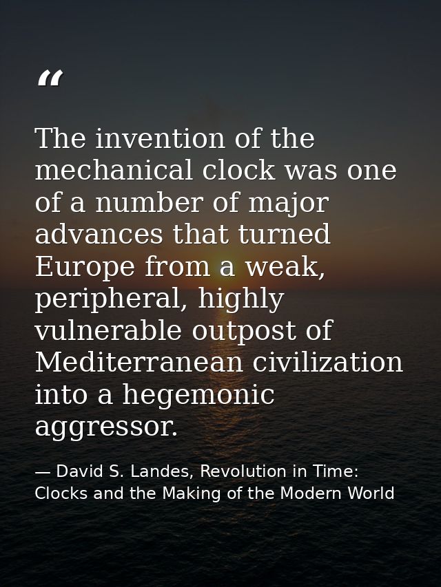 The invention of the mechanical clock was one of a number of major advances that turned Europe from a weak, peripheral,  — David S. Landes, Revolution in Time: Clocks and the Making of the Modern World