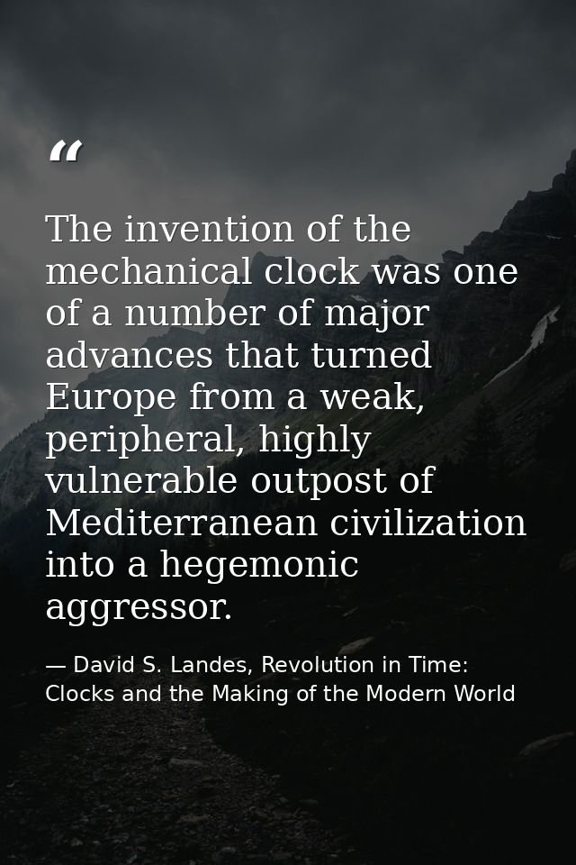 The invention of the mechanical clock was one of a number of major advances that turned Europe from a weak, peripheral,  — David S. Landes, Revolution in Time: Clocks and the Making of the Modern World