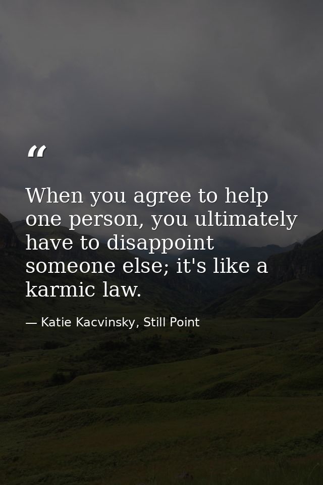 When you agree to help one person, you ultimately have to disappoint someone else; it's like a karmic law. — Katie Kacvinsky, Still Point