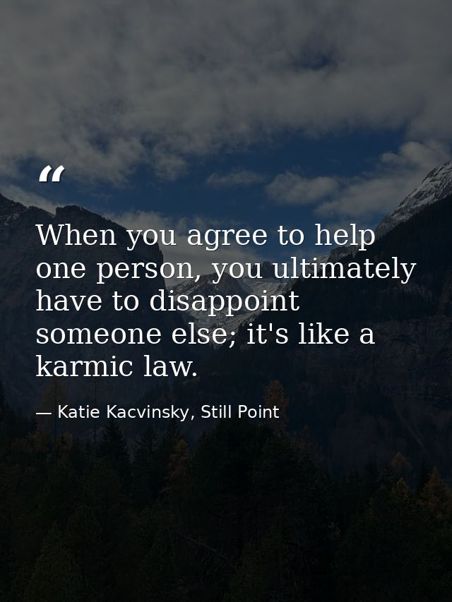When you agree to help one person, you ultimately have to disappoint someone else; it's like a karmic law. — Katie Kacvinsky, Still Point