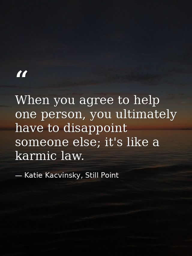 When you agree to help one person, you ultimately have to disappoint someone else; it's like a karmic law. — Katie Kacvinsky, Still Point