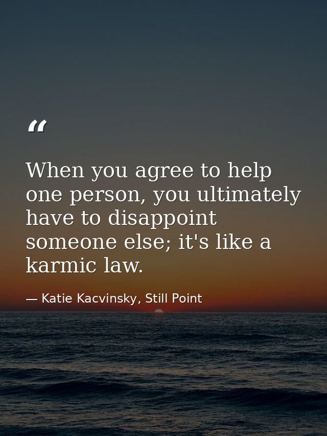 When you agree to help one person, you ultimately have to disappoint someone else; it's like a karmic law. — Katie Kacvinsky, Still Point
