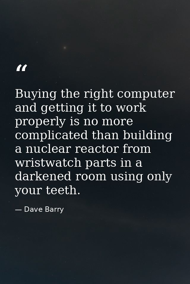 Buying the right computer and getting it to work properly is no more complicated than building a nuclear reactor from wr — Dave Barry