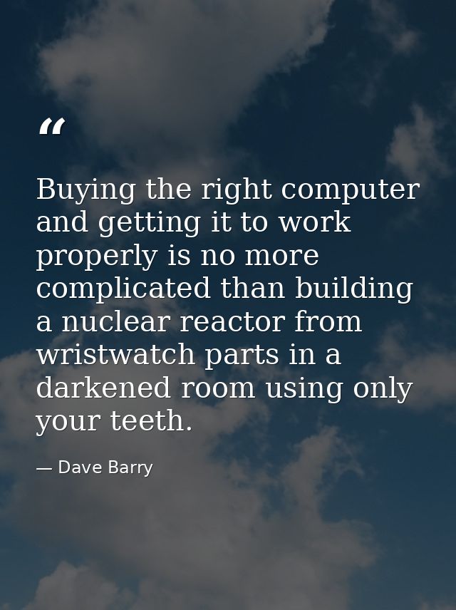 Buying the right computer and getting it to work properly is no more complicated than building a nuclear reactor from wr — Dave Barry